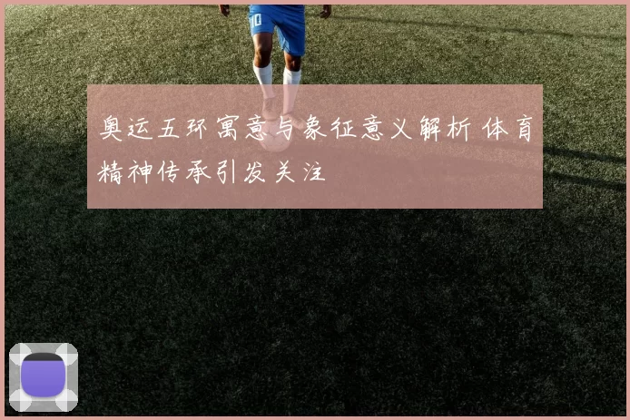 奥运五环寓意与象征意义解析 体育精神传承引发关注