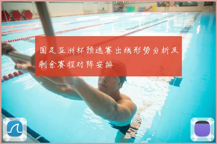 国足亚洲杯预选赛出线形势分析及剩余赛程对阵安排