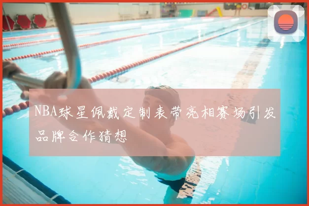 NBA球星佩戴定制表带亮相赛场引发品牌合作猜想