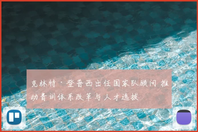 克林特·登普西出任国家队顾问 推动青训体系改革与人才选拔