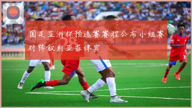 国足亚洲杯预选赛赛程公布小组赛对阵叙利亚菲律宾