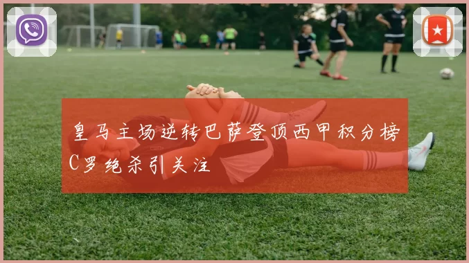 皇马主场逆转巴萨登顶西甲积分榜C罗绝杀引关注