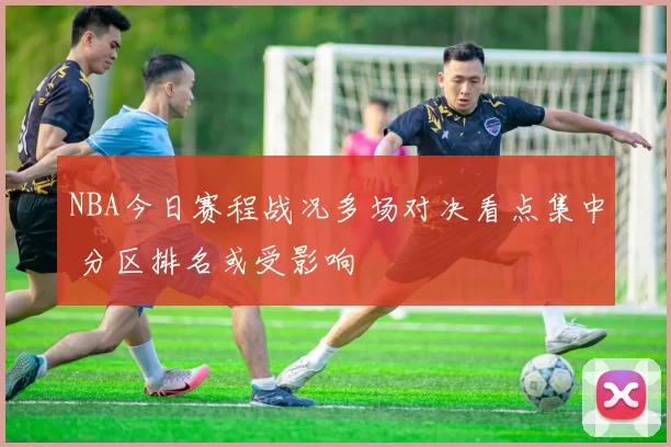 NBA今日赛程战况多场对决看点集中 分区排名或受影响