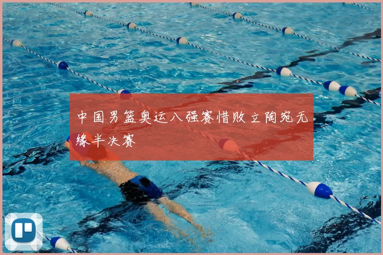 中国男篮奥运八强赛惜败立陶宛无缘半决赛