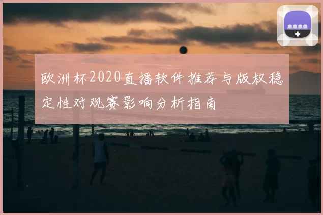 欧洲杯2020直播软件推荐与版权稳定性对观赛影响分析指南