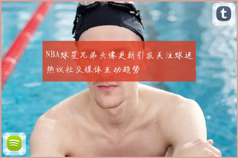 NBA球星兄弟头像更新引发关注球迷热议社交媒体互动趋势