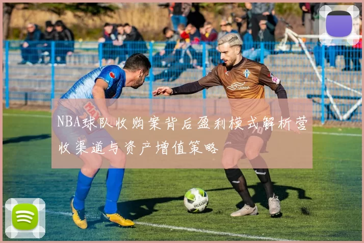 NBA球队收购案背后盈利模式解析营收渠道与资产增值策略
