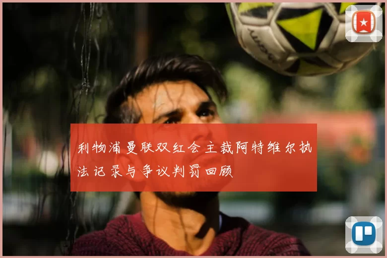 利物浦曼联双红会主裁阿特维尔执法记录与争议判罚回顾