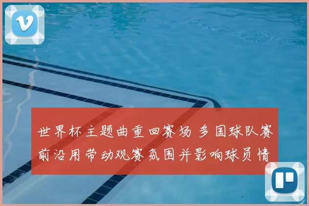 世界杯主题曲重回赛场 多国球队赛前沿用带动观赛氛围并影响球员情绪