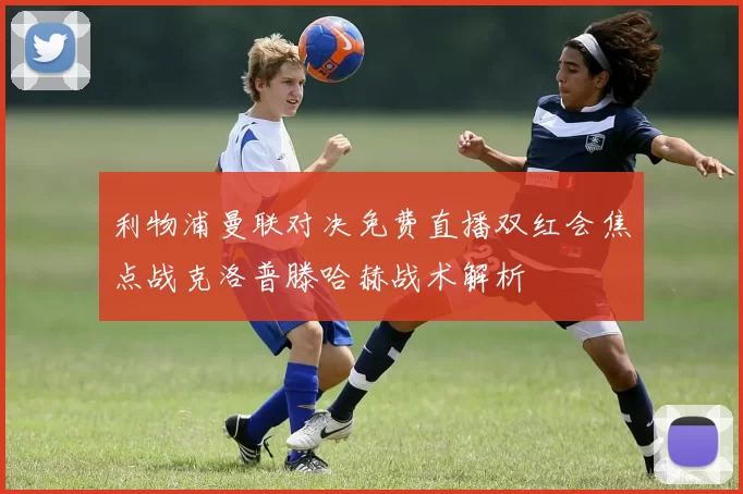 利物浦曼联对决免费直播双红会焦点战克洛普滕哈赫战术解析