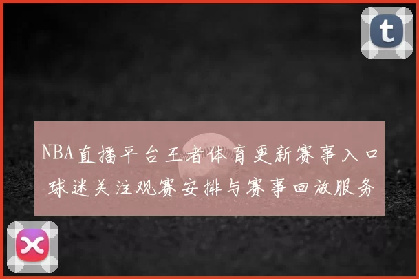 NBA直播平台王者体育更新赛事入口 球迷关注观赛安排与赛事回放服务
