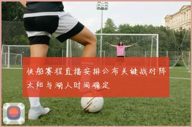 快船赛程直播安排公布关键战对阵太阳与湖人时间确定