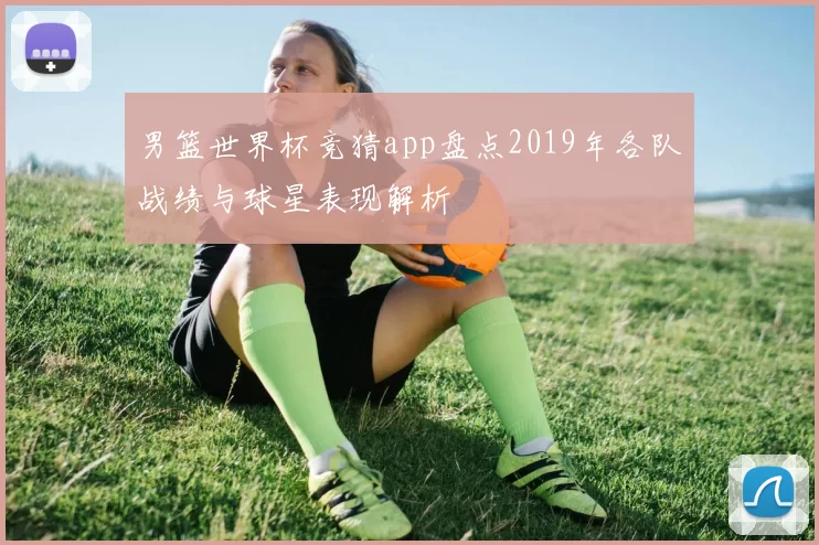 男篮世界杯竞猜app盘点2019年各队战绩与球星表现解析